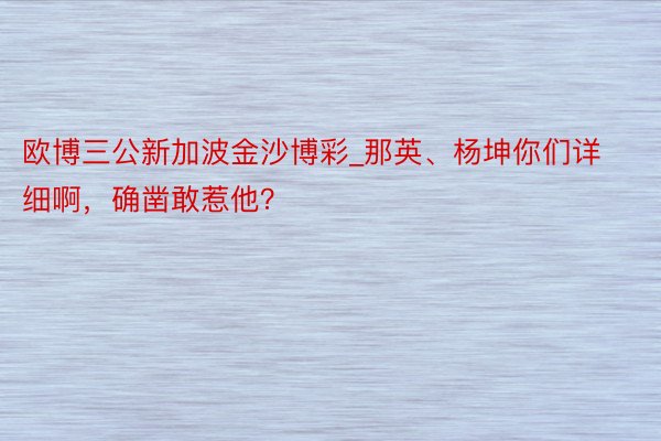 欧博三公新加波金沙博彩_那英、杨坤你们详细啊，确凿敢惹他？