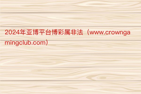 2024年亚博平台博彩属非法（www.crowngamingclub.com）