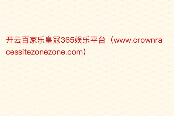 开云百家乐皇冠365娱乐平台（www.crownracessitezonezone.com）