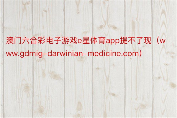 澳门六合彩电子游戏e星体育app提不了现（www.gdmig-darwinian-medicine.com）