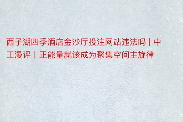 西子湖四季酒店金沙厅投注网站违法吗 | 中工漫评丨正能量就该成为聚集空间主旋律