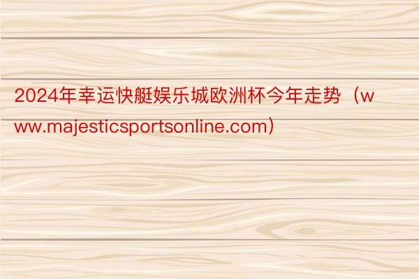 2024年幸运快艇娱乐城欧洲杯今年走势（www.majesticsportsonline.com）