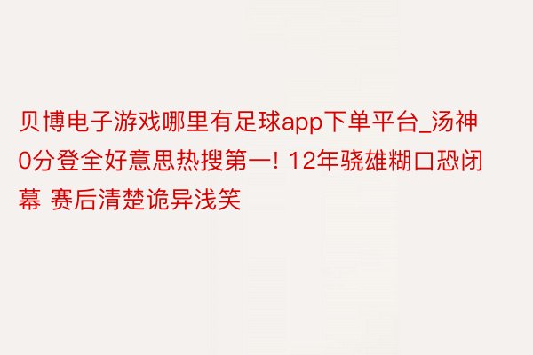 贝博电子游戏哪里有足球app下单平台_汤神0分登全好意思热搜第一! 12年骁雄糊口恐闭幕 赛后清楚诡异浅笑