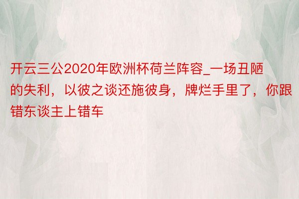 开云三公2020年欧洲杯荷兰阵容_一场丑陋的失利，以彼之谈还施彼身，牌烂手里了，你跟错东谈主上错车