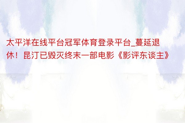 太平洋在线平台冠军体育登录平台_蔓延退休！昆汀已毁灭终末一部电影《影评东谈主》