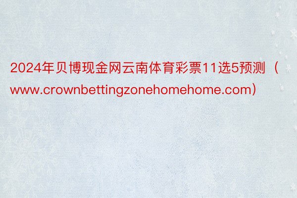 2024年贝博现金网云南体育彩票11选5预测（www.crownbettingzonehomehome.com）