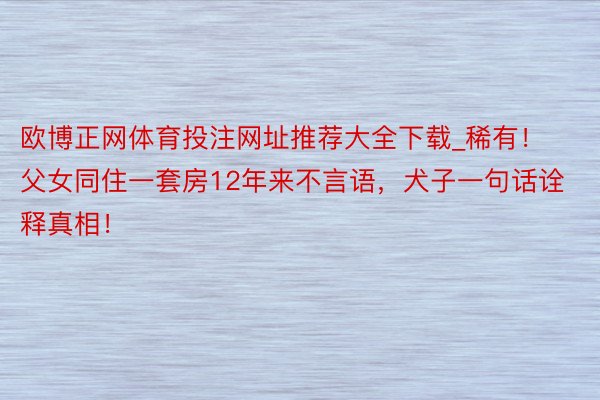 欧博正网体育投注网址推荐大全下载_稀有！父女同住一套房12年来不言语，犬子一句话诠释真相！