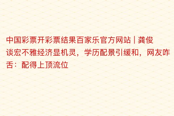 中国彩票开彩票结果百家乐官方网站 | 龚俊谈宏不雅经济显机灵，学历配景引缓和，网友咋舌：配得上顶流位