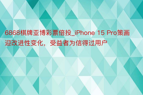 6868棋牌亚博彩票倍投_iPhone 15 Pro策画迎改进性变化，受益者为信得过用户