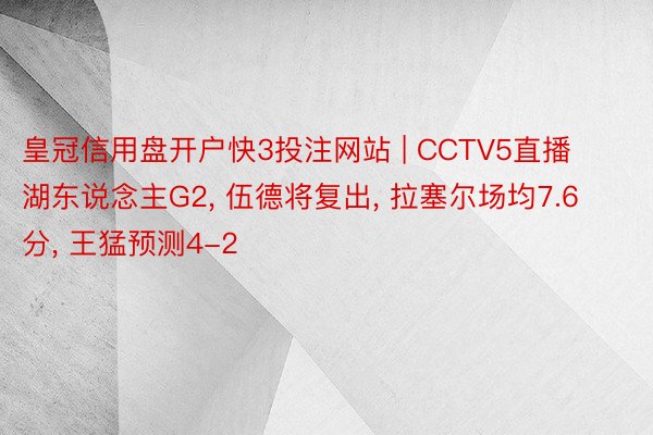 皇冠信用盘开户快3投注网站 | CCTV5直播湖东说念主G2, 伍德将复出, 拉塞尔场均7.6分, 王猛预测4-2