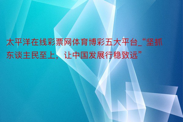 太平洋在线彩票网体育博彩五大平台_“坚抓东谈主民至上，让中国发展行稳致远”