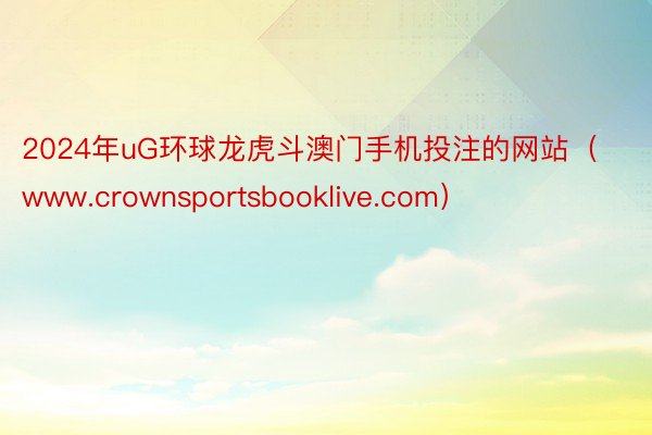 2024年uG环球龙虎斗澳门手机投注的网站（www.crownsportsbooklive.com）