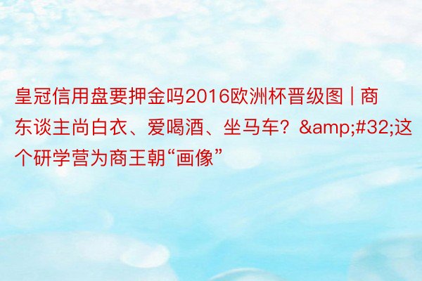 皇冠信用盘要押金吗2016欧洲杯晋级图 | 商东谈主尚白衣、爱喝酒、坐马车？&#32;这个研学营为商王朝“画像”