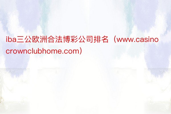 iba三公欧洲合法博彩公司排名（www.casinocrownclubhome.com）