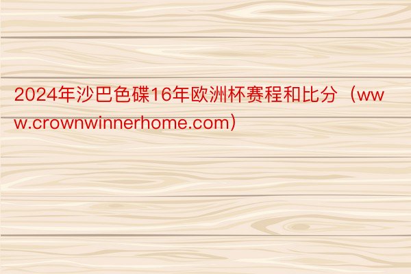 2024年沙巴色碟16年欧洲杯赛程和比分（www.crownwinnerhome.com）