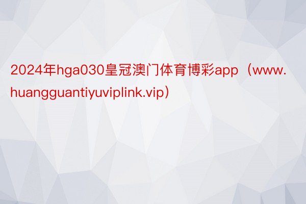 2024年hga030皇冠澳门体育博彩app（www.huangguantiyuviplink.vip）