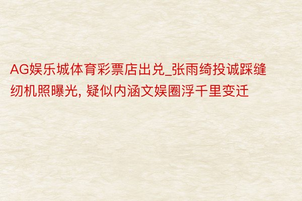 AG娱乐城体育彩票店出兑_张雨绮投诚踩缝纫机照曝光, 疑似内涵文娱圈浮千里变迁