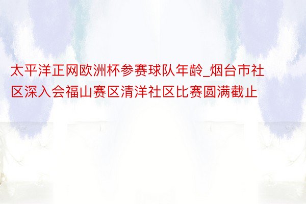 太平洋正网欧洲杯参赛球队年龄_烟台市社区深入会福山赛区清洋社区比赛圆满截止