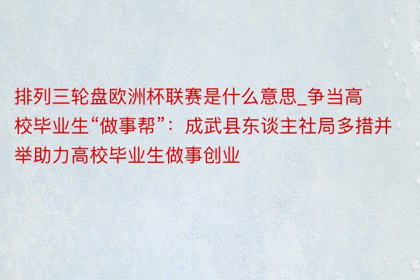 排列三轮盘欧洲杯联赛是什么意思_争当高校毕业生“做事帮”：成武县东谈主社局多措并举助力高校毕业生做事创业