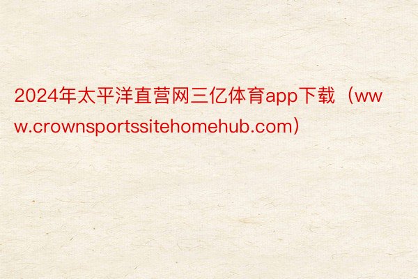 2024年太平洋直营网三亿体育app下载（www.crownsportssitehomehub.com）