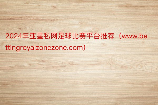 2024年亚星私网足球比赛平台推荐（www.bettingroyalzonezone.com）