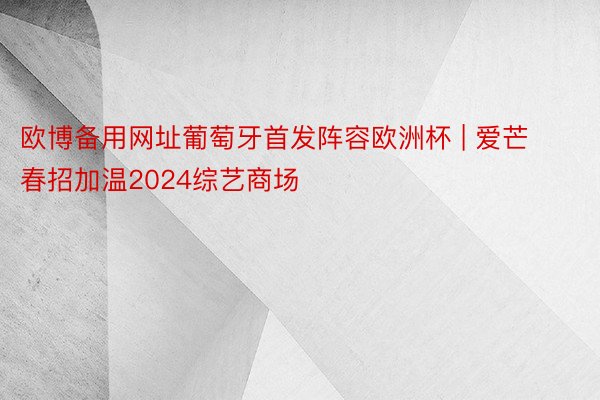 欧博备用网址葡萄牙首发阵容欧洲杯 | 爱芒春招加温2024综艺商场