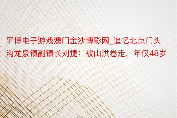 平博电子游戏澳门金沙博彩网_追忆北京门头沟龙泉镇副镇长刘捷：被山洪卷走，年仅48岁