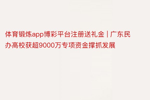 体育锻炼app博彩平台注册送礼金 | 广东民办高校获超9000万专项资金撑抓发展