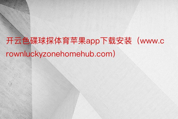 开云色碟球探体育苹果app下载安装（www.crownluckyzonehomehub.com）