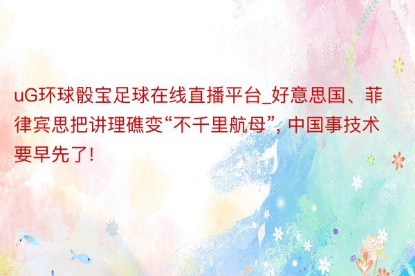 uG环球骰宝足球在线直播平台_好意思国、菲律宾思把讲理礁变“不千里航母”, 中国事技术要早先了!