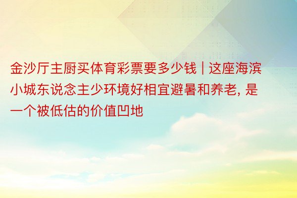 金沙厅主厨买体育彩票要多少钱 | 这座海滨小城东说念主少环境好相宜避暑和养老, 是一个被低估的价值凹地