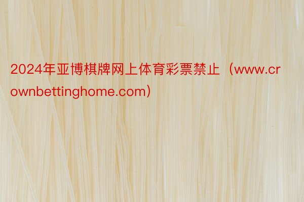 2024年亚博棋牌网上体育彩票禁止（www.crownbettinghome.com）