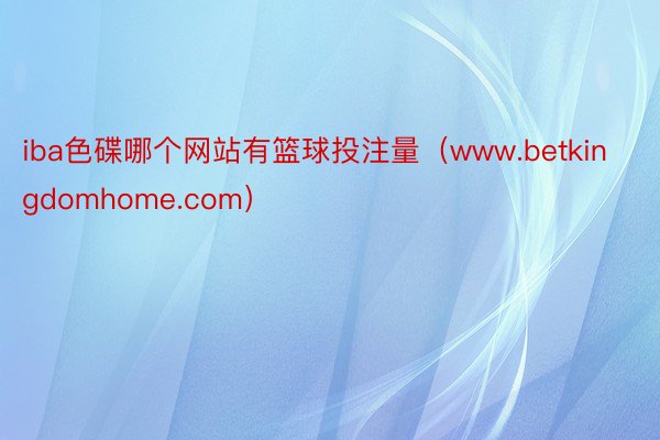 iba色碟哪个网站有篮球投注量（www.betkingdomhome.com）