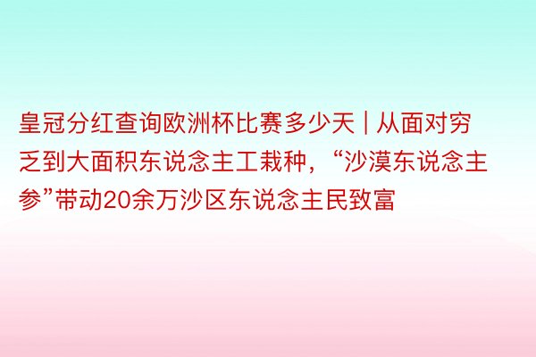 皇冠分红查询欧洲杯比赛多少天 | 从面对穷乏到大面积东说念主工栽种，“沙漠东说念主参”带动20余万沙区东说念主民致富