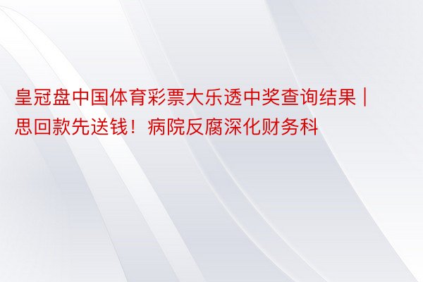 皇冠盘中国体育彩票大乐透中奖查询结果 | 思回款先送钱！病院反腐深化财务科