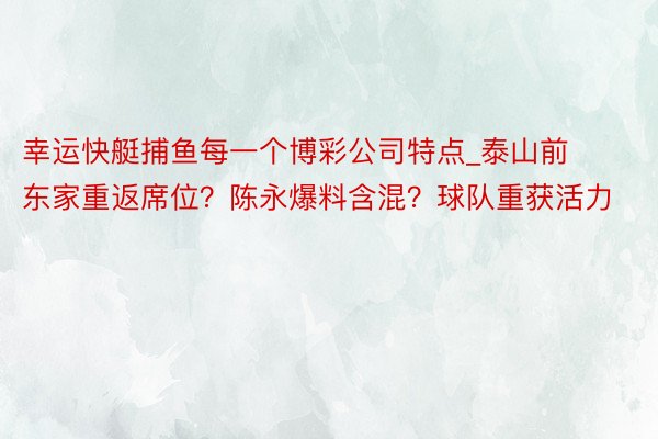 幸运快艇捕鱼每一个博彩公司特点_泰山前东家重返席位？陈永爆料含混？球队重获活力