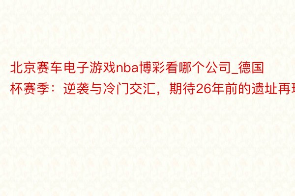 北京赛车电子游戏nba博彩看哪个公司_德国杯赛季：逆袭与冷门交汇，期待26年前的遗址再现