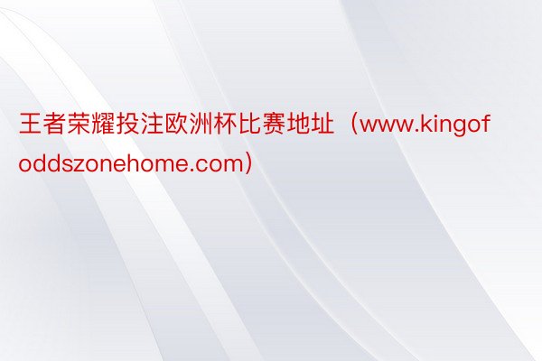 王者荣耀投注欧洲杯比赛地址（www.kingofoddszonehome.com）