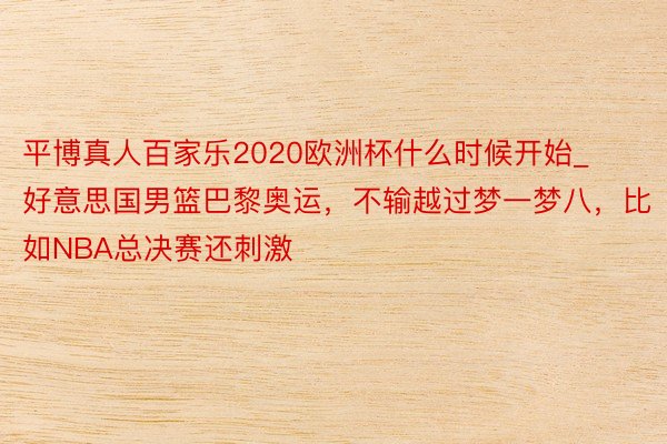 平博真人百家乐2020欧洲杯什么时候开始_好意思国男篮巴黎奥运，不输越过梦一梦八，比如NBA总决赛还刺激