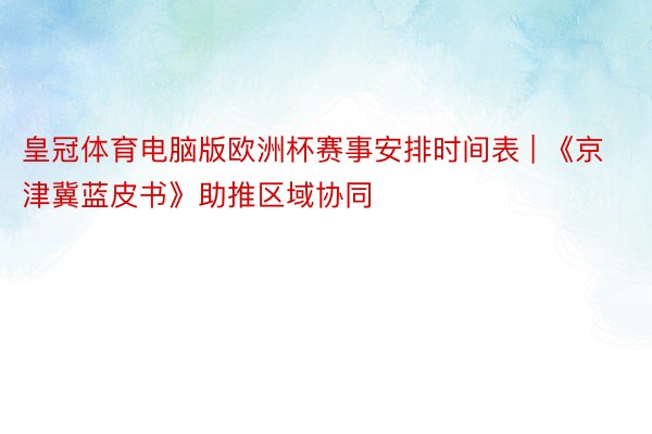 皇冠体育电脑版欧洲杯赛事安排时间表 | 《京津冀蓝皮书》助推区域协同