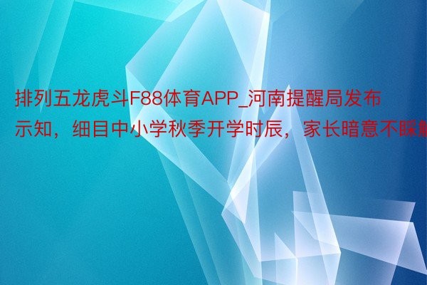 排列五龙虎斗F88体育APP_河南提醒局发布示知，细目中小学秋季开学时辰，家长暗意不睬解