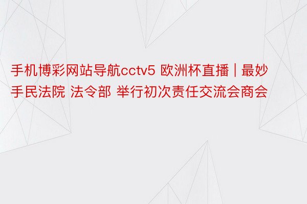 手机博彩网站导航cctv5 欧洲杯直播 | 最妙手民法院 法令部 举行初次责任交流会商会