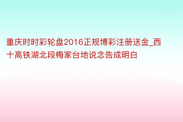 重庆时时彩轮盘2016正规博彩注册送金_西十高铁湖北段梅家台地说念告成明白