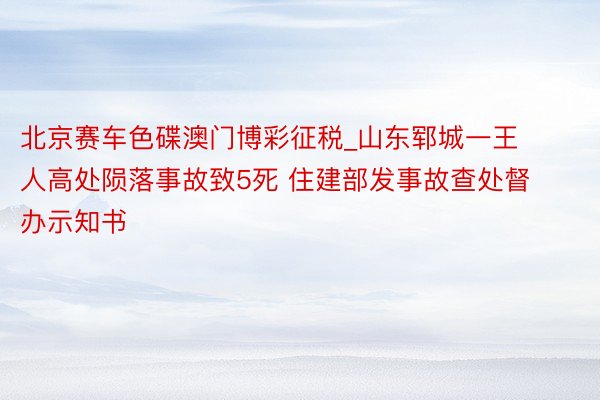 北京赛车色碟澳门博彩征税_山东郓城一王人高处陨落事故致5死 住建部发事故查处督办示知书