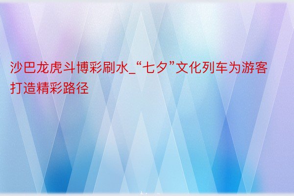 沙巴龙虎斗博彩刷水_“七夕”文化列车为游客打造精彩路径