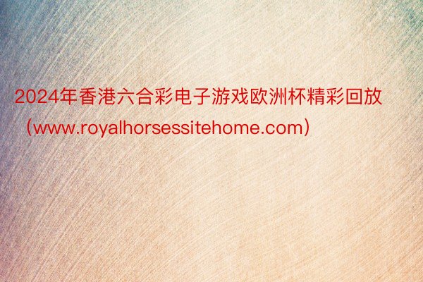 2024年香港六合彩电子游戏欧洲杯精彩回放（www.royalhorsessitehome.com）