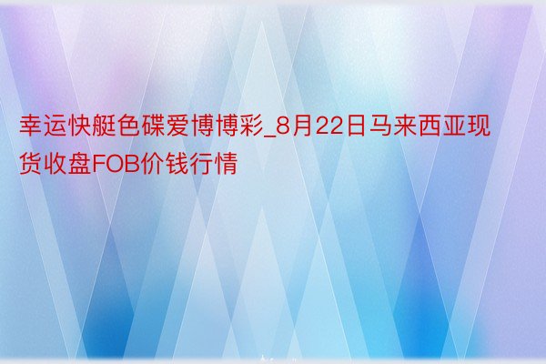 幸运快艇色碟爱博博彩_8月22日马来西亚现货收盘FOB价钱行情