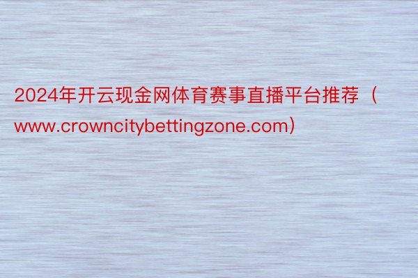 2024年开云现金网体育赛事直播平台推荐（www.crowncitybettingzone.com）