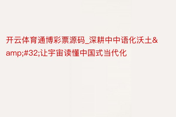 开云体育通博彩票源码_深耕中中语化沃土&#32;让宇宙读懂中国式当代化