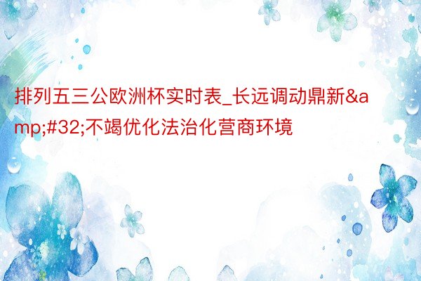 排列五三公欧洲杯实时表_长远调动鼎新&#32;不竭优化法治化营商环境